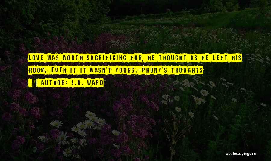 J.R. Ward Quotes: Love Was Worth Sacrificing For, He Thought As He Left His Room. Even If It Wasn't Yours.-phury's Thoughts