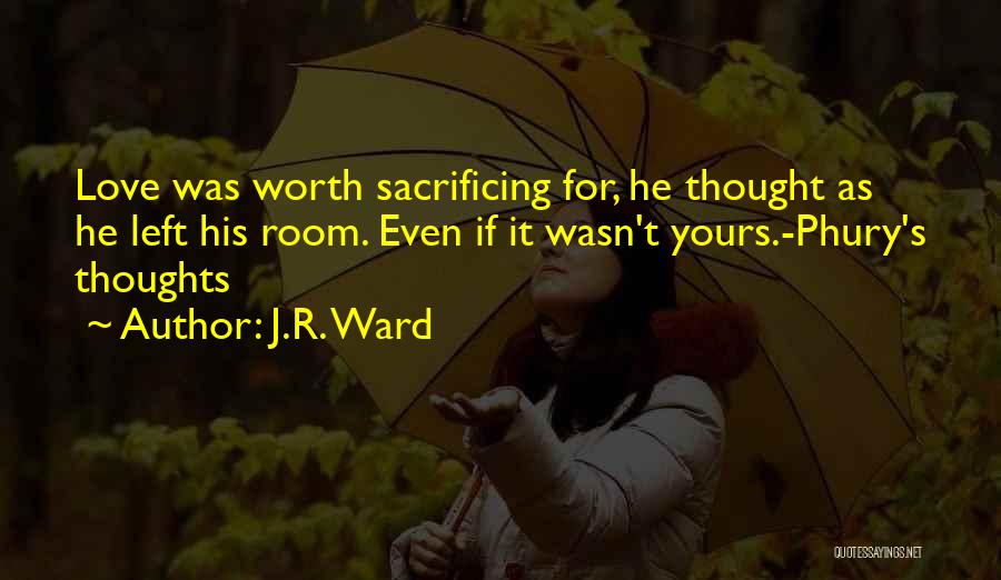 J.R. Ward Quotes: Love Was Worth Sacrificing For, He Thought As He Left His Room. Even If It Wasn't Yours.-phury's Thoughts