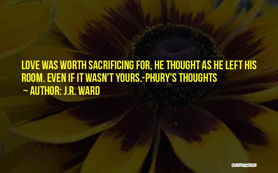 J.R. Ward Quotes: Love Was Worth Sacrificing For, He Thought As He Left His Room. Even If It Wasn't Yours.-phury's Thoughts