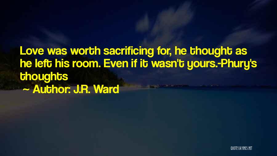 J.R. Ward Quotes: Love Was Worth Sacrificing For, He Thought As He Left His Room. Even If It Wasn't Yours.-phury's Thoughts