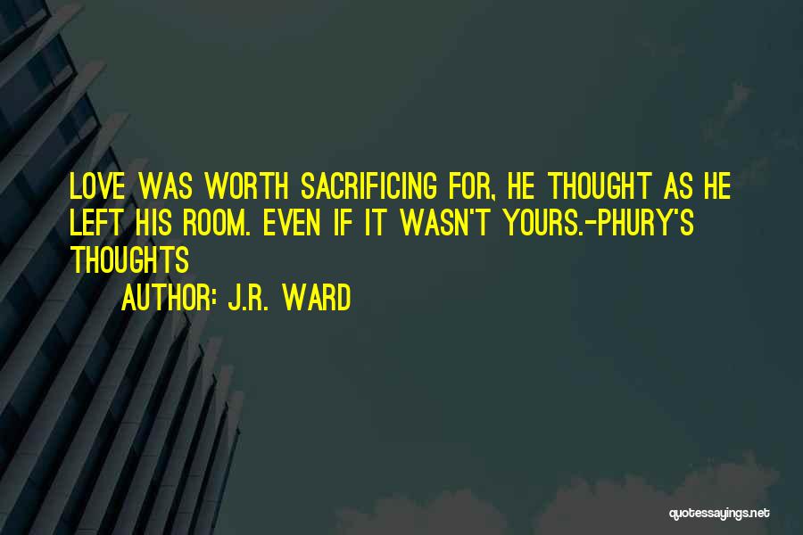 J.R. Ward Quotes: Love Was Worth Sacrificing For, He Thought As He Left His Room. Even If It Wasn't Yours.-phury's Thoughts