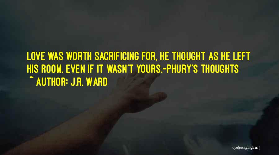 J.R. Ward Quotes: Love Was Worth Sacrificing For, He Thought As He Left His Room. Even If It Wasn't Yours.-phury's Thoughts