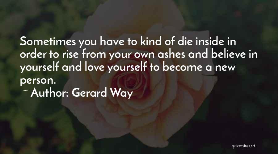 Gerard Way Quotes: Sometimes You Have To Kind Of Die Inside In Order To Rise From Your Own Ashes And Believe In Yourself