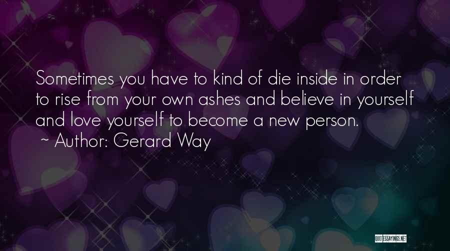 Gerard Way Quotes: Sometimes You Have To Kind Of Die Inside In Order To Rise From Your Own Ashes And Believe In Yourself