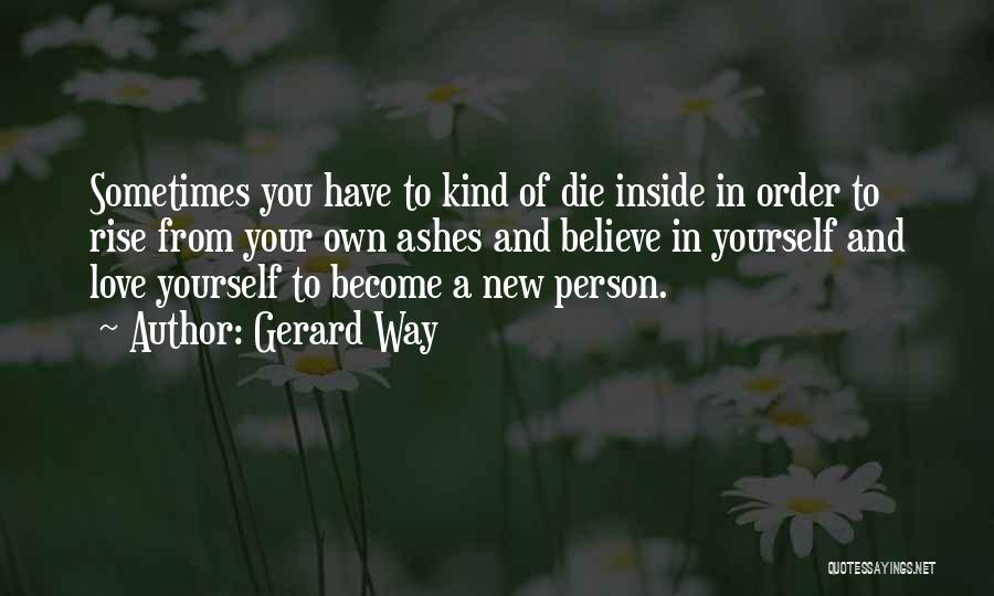 Gerard Way Quotes: Sometimes You Have To Kind Of Die Inside In Order To Rise From Your Own Ashes And Believe In Yourself