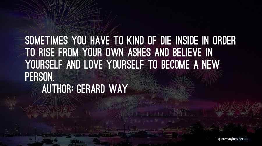 Gerard Way Quotes: Sometimes You Have To Kind Of Die Inside In Order To Rise From Your Own Ashes And Believe In Yourself