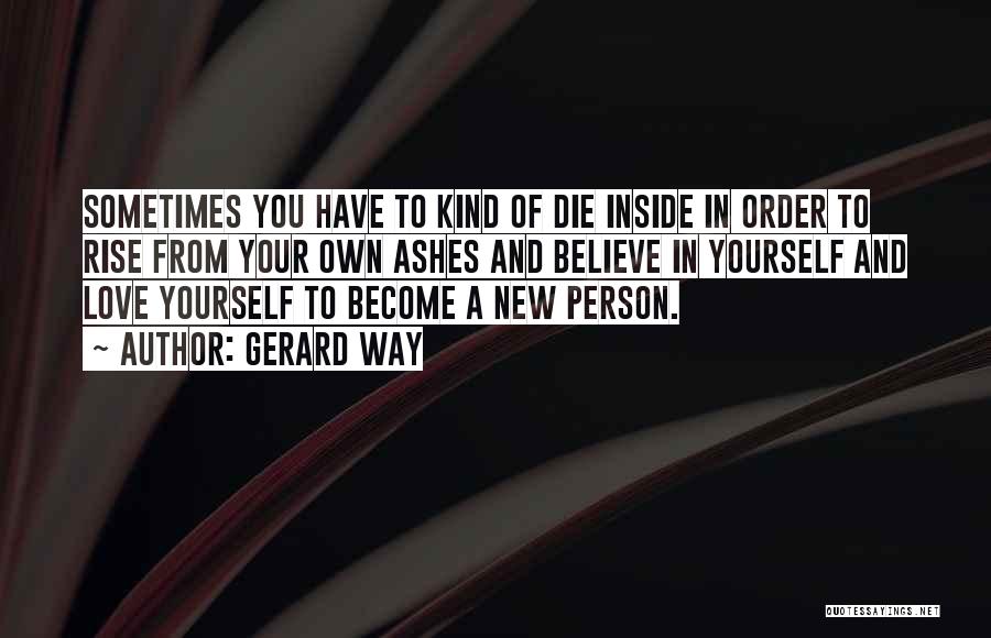 Gerard Way Quotes: Sometimes You Have To Kind Of Die Inside In Order To Rise From Your Own Ashes And Believe In Yourself