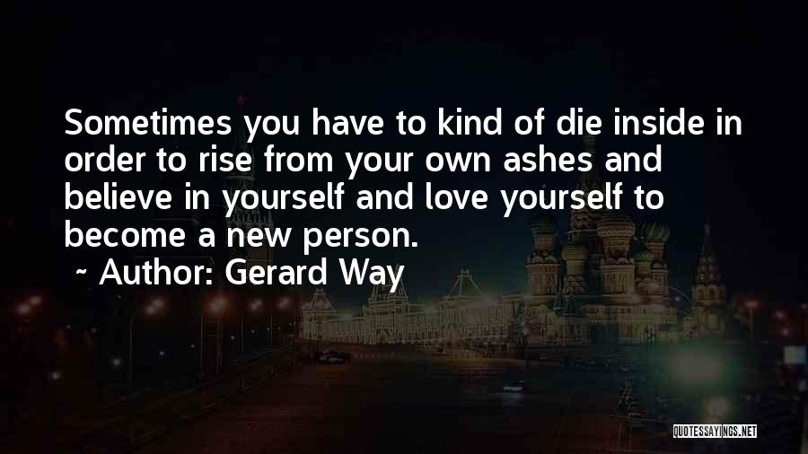 Gerard Way Quotes: Sometimes You Have To Kind Of Die Inside In Order To Rise From Your Own Ashes And Believe In Yourself