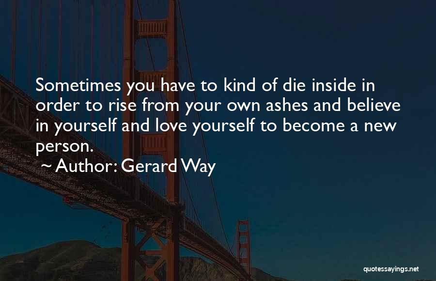 Gerard Way Quotes: Sometimes You Have To Kind Of Die Inside In Order To Rise From Your Own Ashes And Believe In Yourself