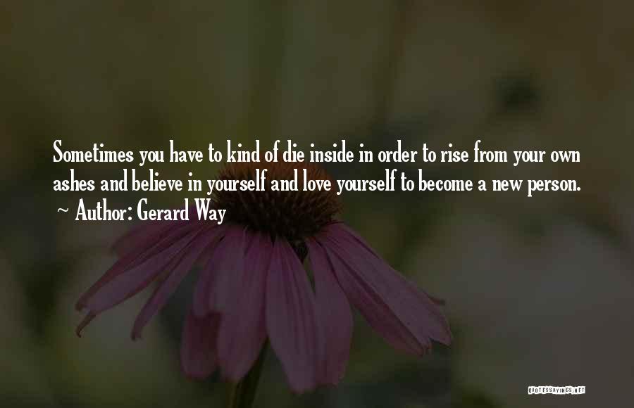 Gerard Way Quotes: Sometimes You Have To Kind Of Die Inside In Order To Rise From Your Own Ashes And Believe In Yourself