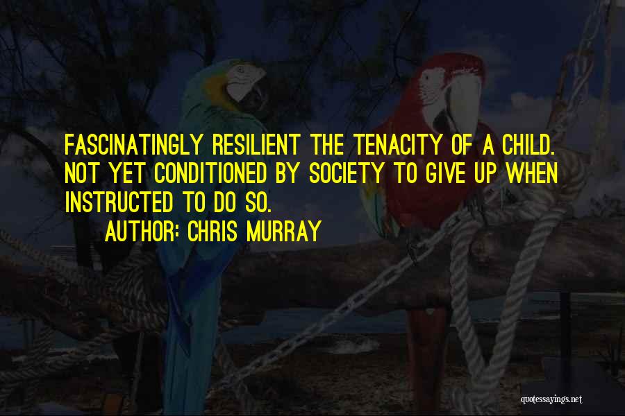 Chris Murray Quotes: Fascinatingly Resilient The Tenacity Of A Child. Not Yet Conditioned By Society To Give Up When Instructed To Do So.