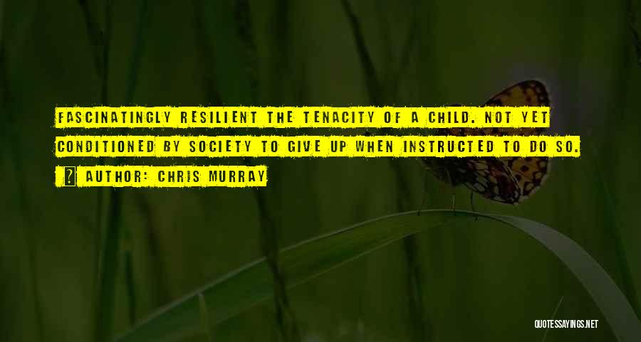 Chris Murray Quotes: Fascinatingly Resilient The Tenacity Of A Child. Not Yet Conditioned By Society To Give Up When Instructed To Do So.