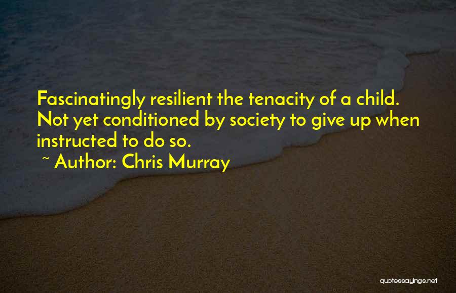 Chris Murray Quotes: Fascinatingly Resilient The Tenacity Of A Child. Not Yet Conditioned By Society To Give Up When Instructed To Do So.