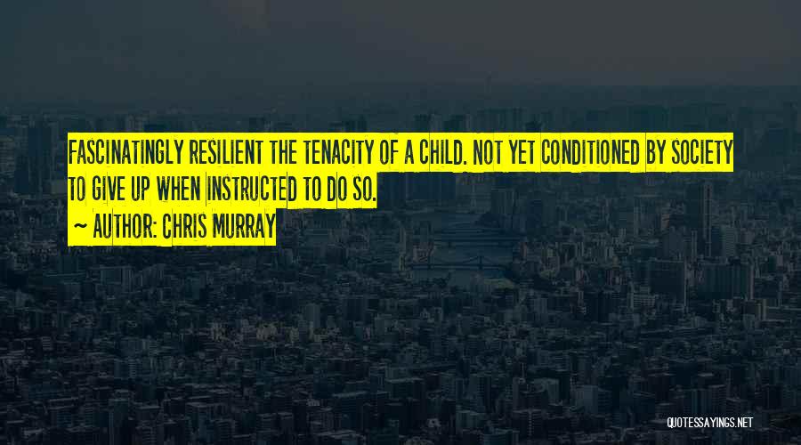 Chris Murray Quotes: Fascinatingly Resilient The Tenacity Of A Child. Not Yet Conditioned By Society To Give Up When Instructed To Do So.