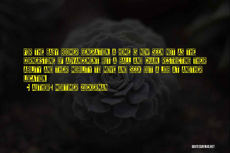 Mortimer Zuckerman Quotes: For The Baby Boomer Generation, A Home Is Now Seen Not As The Cornerstone Of Advancement But A Ball And