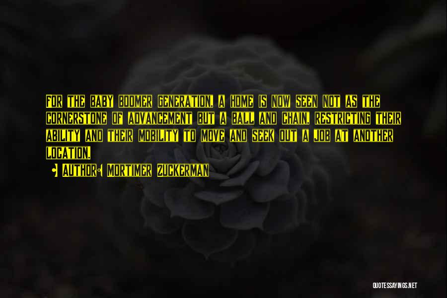 Mortimer Zuckerman Quotes: For The Baby Boomer Generation, A Home Is Now Seen Not As The Cornerstone Of Advancement But A Ball And