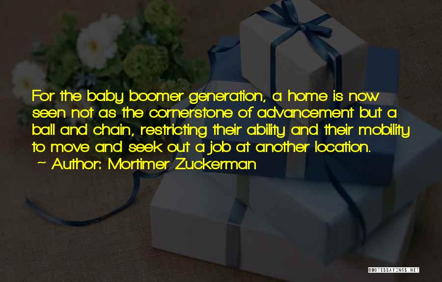 Mortimer Zuckerman Quotes: For The Baby Boomer Generation, A Home Is Now Seen Not As The Cornerstone Of Advancement But A Ball And