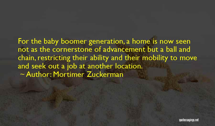 Mortimer Zuckerman Quotes: For The Baby Boomer Generation, A Home Is Now Seen Not As The Cornerstone Of Advancement But A Ball And