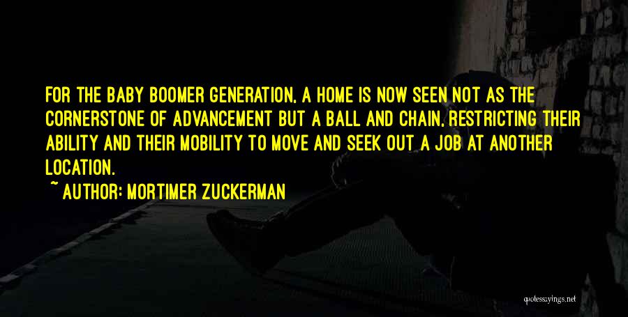 Mortimer Zuckerman Quotes: For The Baby Boomer Generation, A Home Is Now Seen Not As The Cornerstone Of Advancement But A Ball And