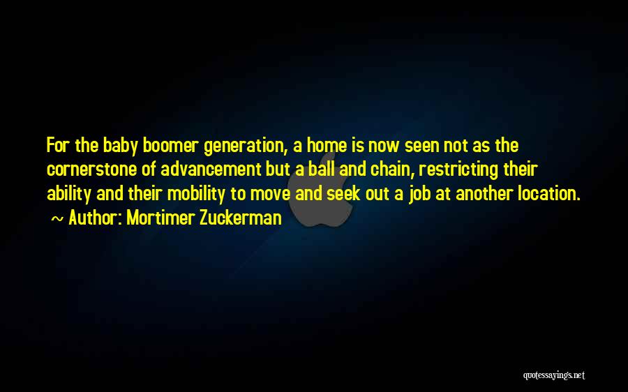 Mortimer Zuckerman Quotes: For The Baby Boomer Generation, A Home Is Now Seen Not As The Cornerstone Of Advancement But A Ball And