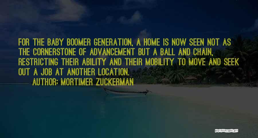 Mortimer Zuckerman Quotes: For The Baby Boomer Generation, A Home Is Now Seen Not As The Cornerstone Of Advancement But A Ball And