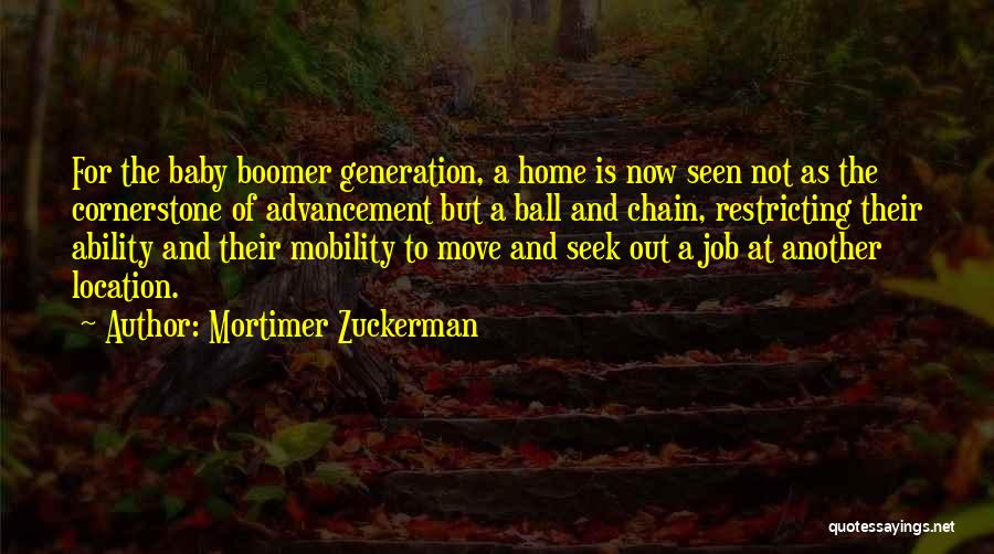 Mortimer Zuckerman Quotes: For The Baby Boomer Generation, A Home Is Now Seen Not As The Cornerstone Of Advancement But A Ball And