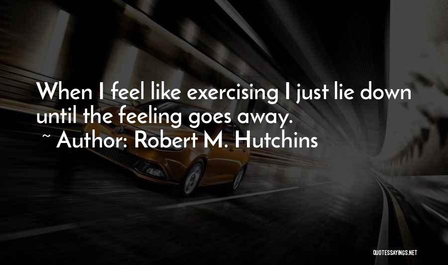 Robert M. Hutchins Quotes: When I Feel Like Exercising I Just Lie Down Until The Feeling Goes Away.