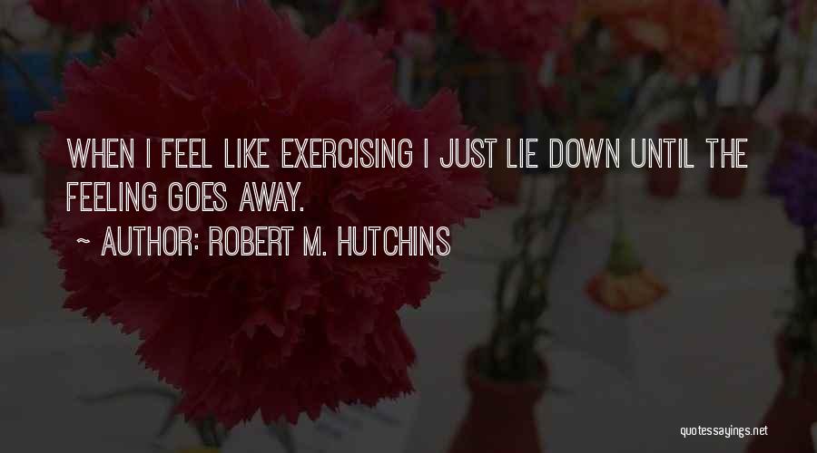 Robert M. Hutchins Quotes: When I Feel Like Exercising I Just Lie Down Until The Feeling Goes Away.