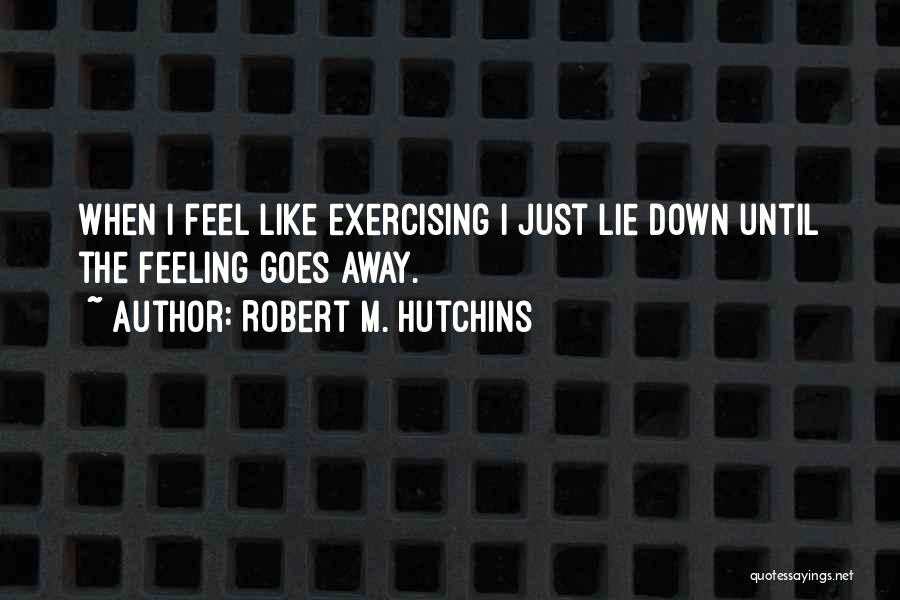 Robert M. Hutchins Quotes: When I Feel Like Exercising I Just Lie Down Until The Feeling Goes Away.