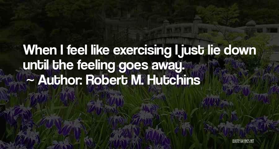 Robert M. Hutchins Quotes: When I Feel Like Exercising I Just Lie Down Until The Feeling Goes Away.