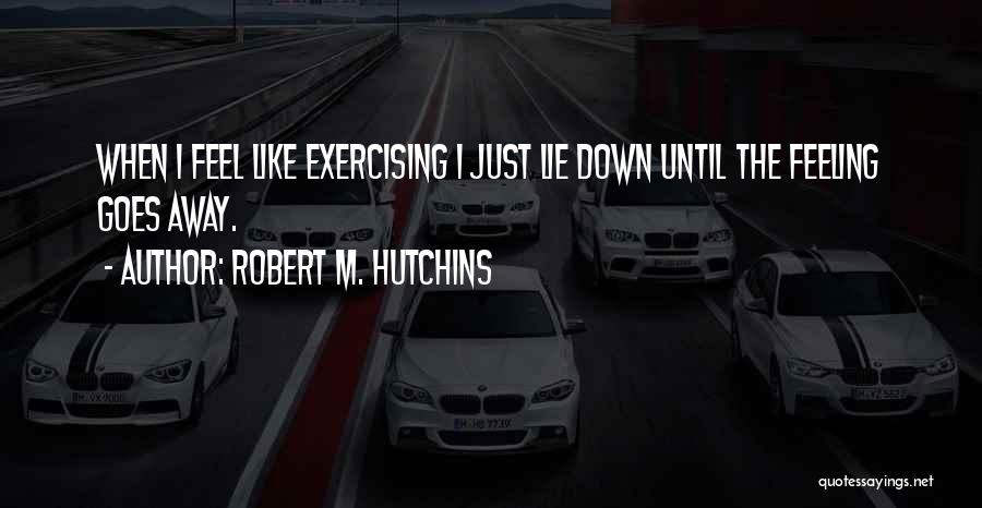 Robert M. Hutchins Quotes: When I Feel Like Exercising I Just Lie Down Until The Feeling Goes Away.