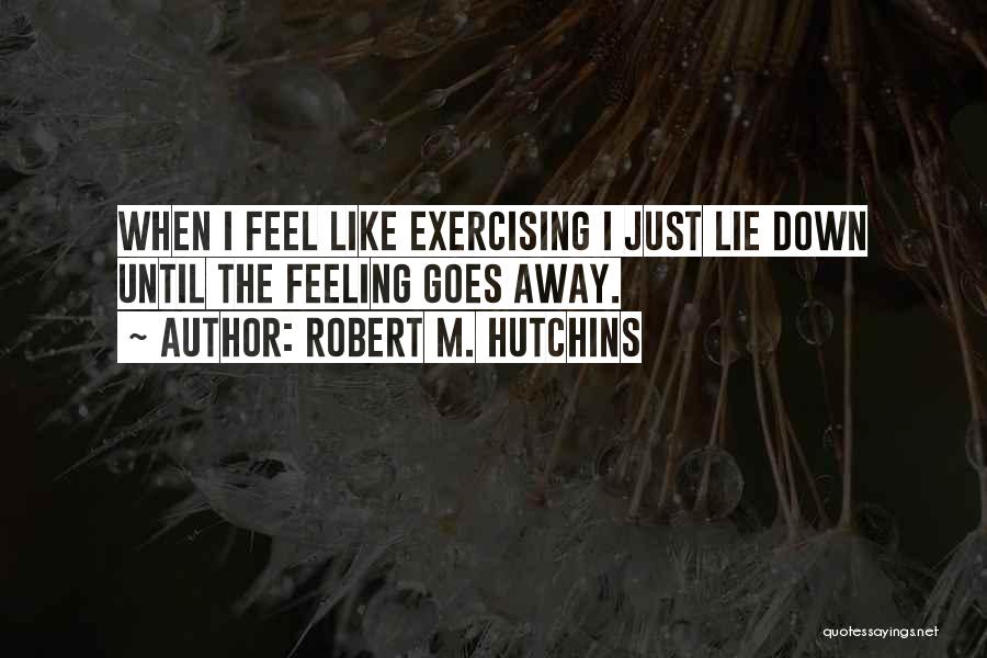 Robert M. Hutchins Quotes: When I Feel Like Exercising I Just Lie Down Until The Feeling Goes Away.