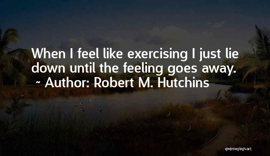 Robert M. Hutchins Quotes: When I Feel Like Exercising I Just Lie Down Until The Feeling Goes Away.