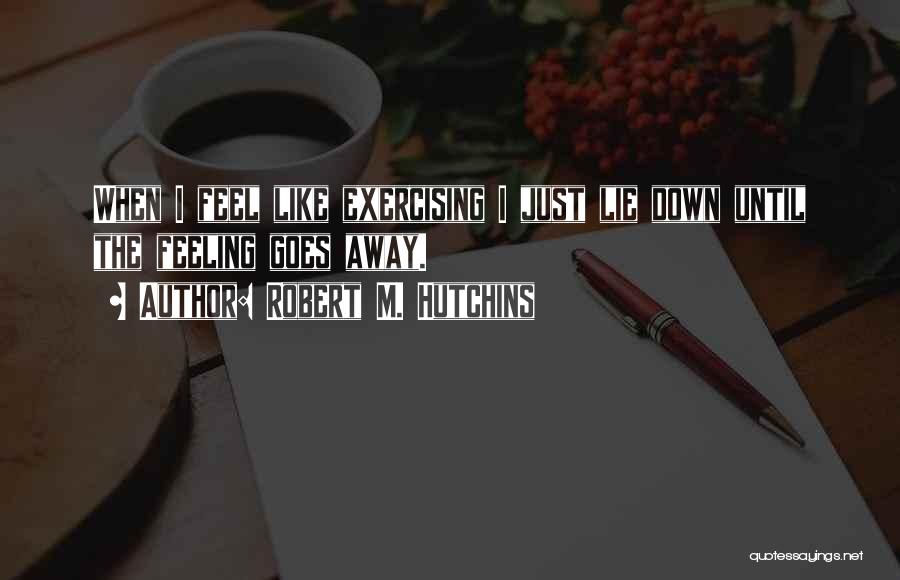 Robert M. Hutchins Quotes: When I Feel Like Exercising I Just Lie Down Until The Feeling Goes Away.