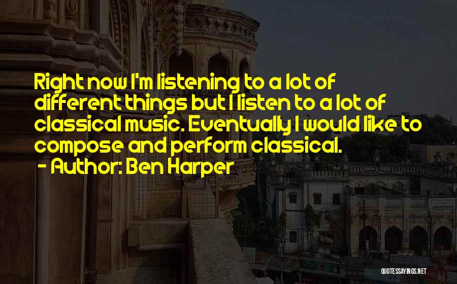 Ben Harper Quotes: Right Now I'm Listening To A Lot Of Different Things But I Listen To A Lot Of Classical Music. Eventually