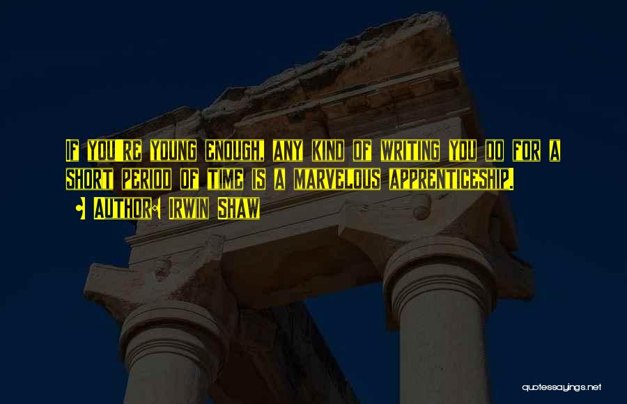 Irwin Shaw Quotes: If You're Young Enough, Any Kind Of Writing You Do For A Short Period Of Time Is A Marvelous Apprenticeship.