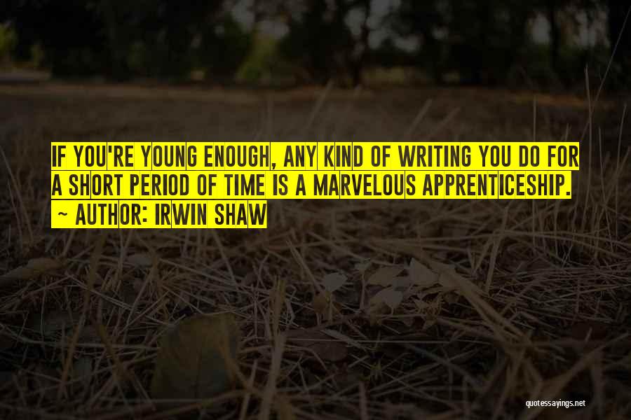 Irwin Shaw Quotes: If You're Young Enough, Any Kind Of Writing You Do For A Short Period Of Time Is A Marvelous Apprenticeship.