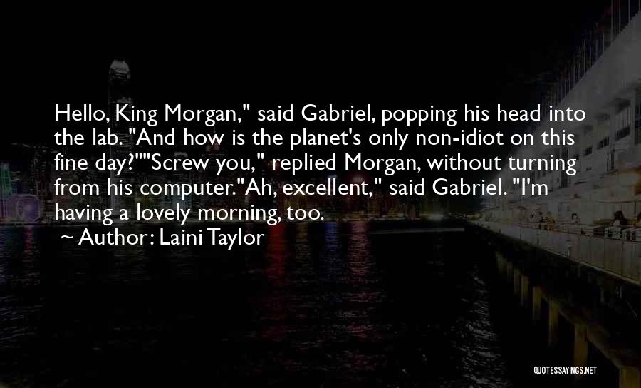 Laini Taylor Quotes: Hello, King Morgan, Said Gabriel, Popping His Head Into The Lab. And How Is The Planet's Only Non-idiot On This