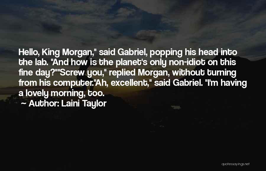 Laini Taylor Quotes: Hello, King Morgan, Said Gabriel, Popping His Head Into The Lab. And How Is The Planet's Only Non-idiot On This