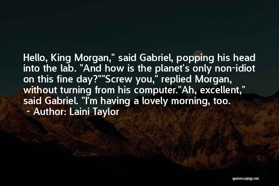 Laini Taylor Quotes: Hello, King Morgan, Said Gabriel, Popping His Head Into The Lab. And How Is The Planet's Only Non-idiot On This