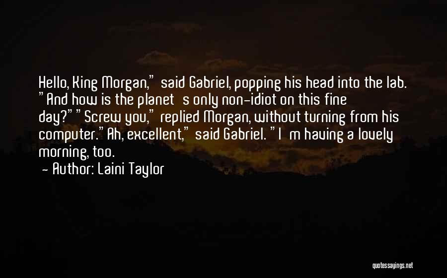 Laini Taylor Quotes: Hello, King Morgan, Said Gabriel, Popping His Head Into The Lab. And How Is The Planet's Only Non-idiot On This