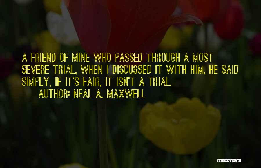 Neal A. Maxwell Quotes: A Friend Of Mine Who Passed Through A Most Severe Trial, When I Discussed It With Him, He Said Simply,