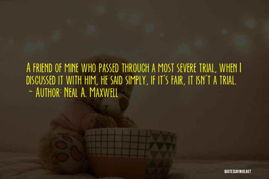 Neal A. Maxwell Quotes: A Friend Of Mine Who Passed Through A Most Severe Trial, When I Discussed It With Him, He Said Simply,