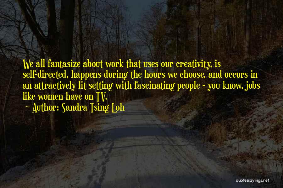 Sandra Tsing Loh Quotes: We All Fantasize About Work That Uses Our Creativity, Is Self-directed, Happens During The Hours We Choose, And Occurs In