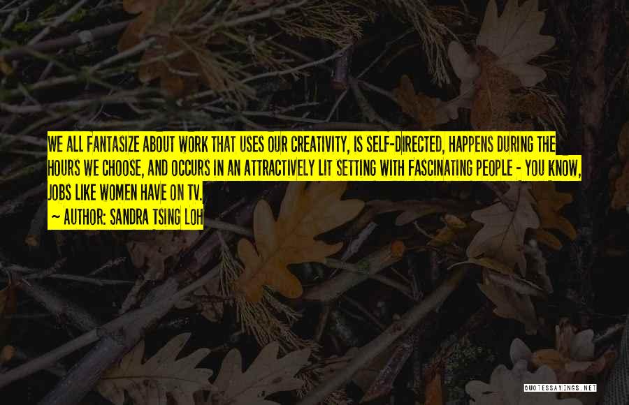 Sandra Tsing Loh Quotes: We All Fantasize About Work That Uses Our Creativity, Is Self-directed, Happens During The Hours We Choose, And Occurs In
