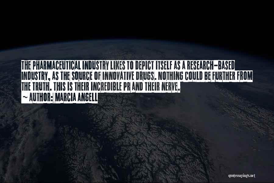 Marcia Angell Quotes: The Pharmaceutical Industry Likes To Depict Itself As A Research-based Industry, As The Source Of Innovative Drugs. Nothing Could Be