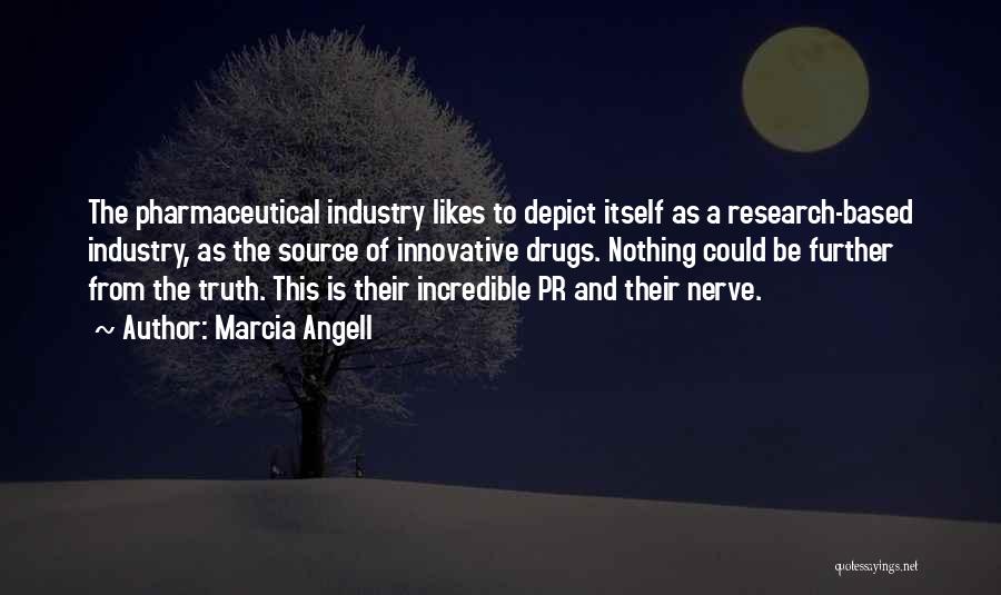 Marcia Angell Quotes: The Pharmaceutical Industry Likes To Depict Itself As A Research-based Industry, As The Source Of Innovative Drugs. Nothing Could Be