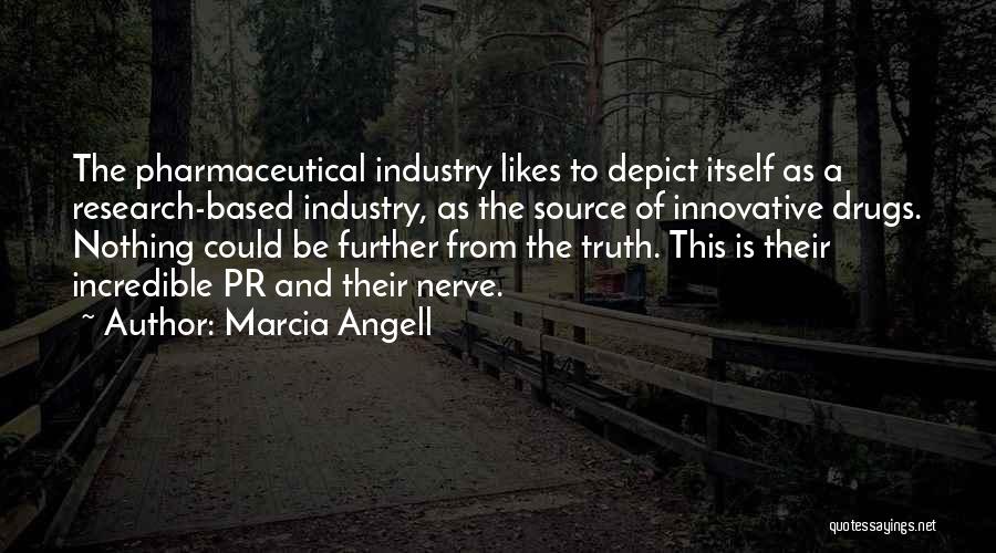 Marcia Angell Quotes: The Pharmaceutical Industry Likes To Depict Itself As A Research-based Industry, As The Source Of Innovative Drugs. Nothing Could Be