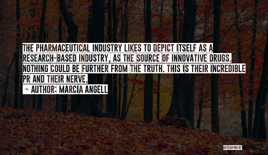 Marcia Angell Quotes: The Pharmaceutical Industry Likes To Depict Itself As A Research-based Industry, As The Source Of Innovative Drugs. Nothing Could Be