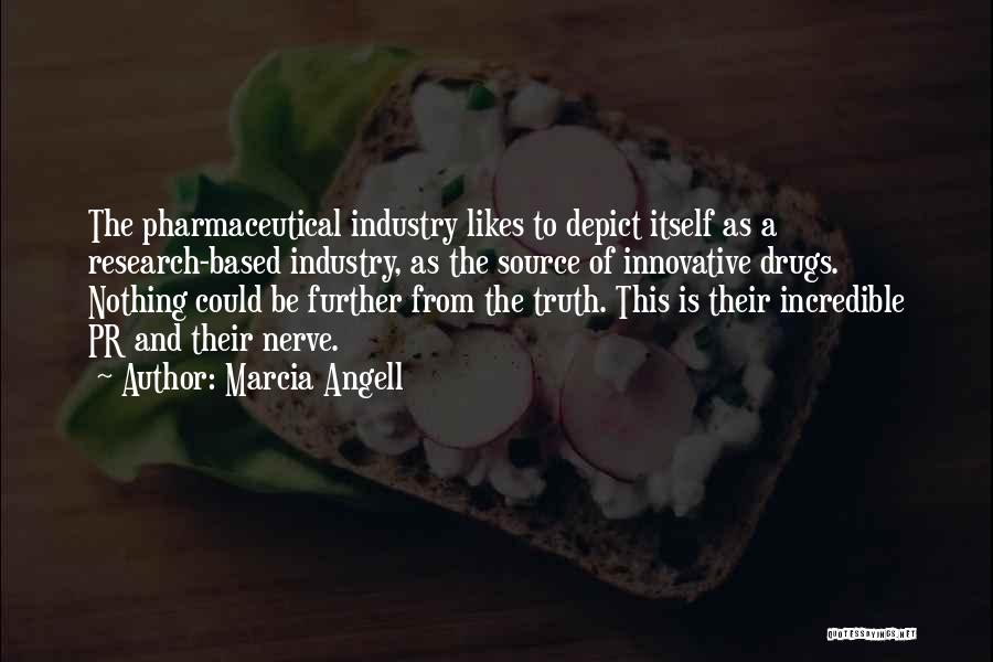 Marcia Angell Quotes: The Pharmaceutical Industry Likes To Depict Itself As A Research-based Industry, As The Source Of Innovative Drugs. Nothing Could Be